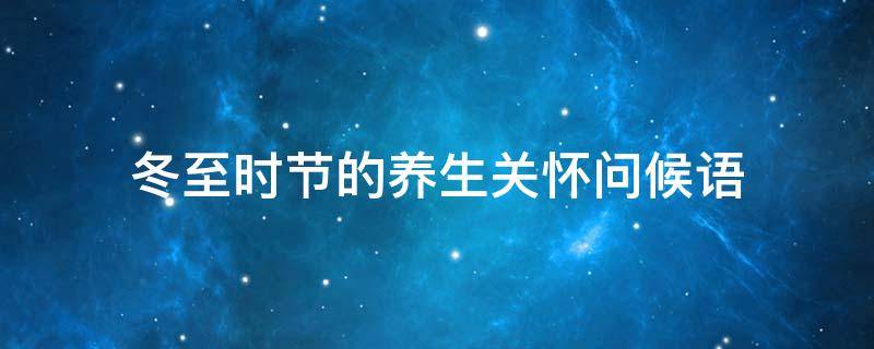冬至时节的养生关怀问候语 冬至养生提醒