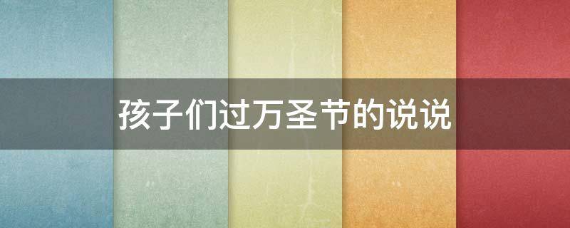 孩子们过万圣节的说说 孩子们过万圣节的说说心情