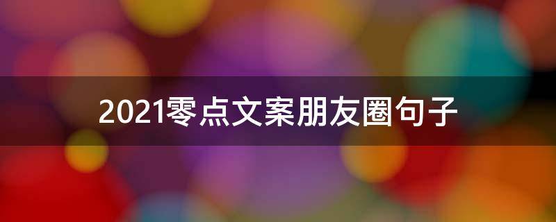 2021零点文案朋友圈句子（零点发朋友圈的句子）