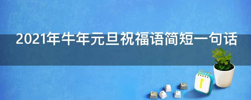 2021年牛年元旦祝福语简短一句话（2021年牛年元旦祝福语简短一句话怎么写）