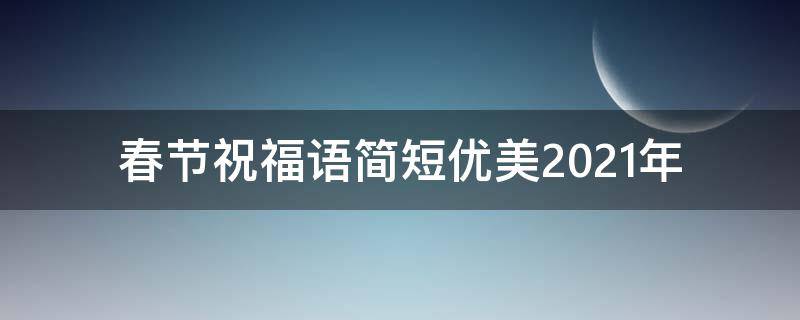 春节祝福语简短优美2021年（春节祝福语简短优美2021年级）