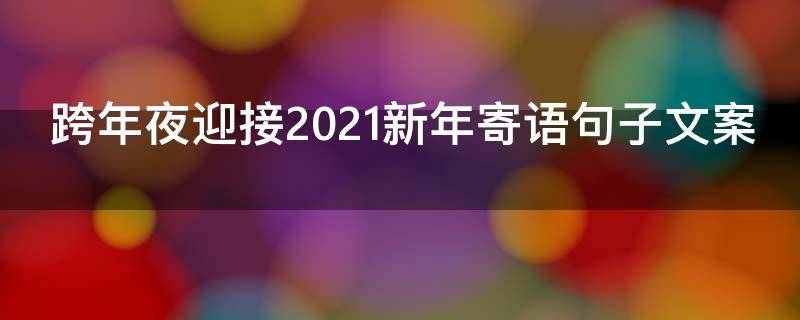 跨年夜迎接2021新年寄语句子文案 跨年夜迎接2021新年寄语句子文案图片