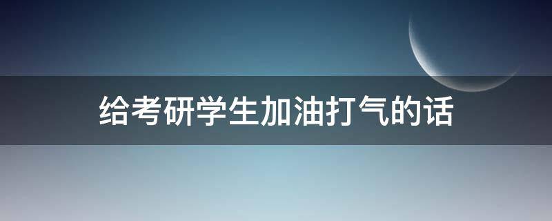 给考研学生加油打气的话 给考研的人加油鼓励