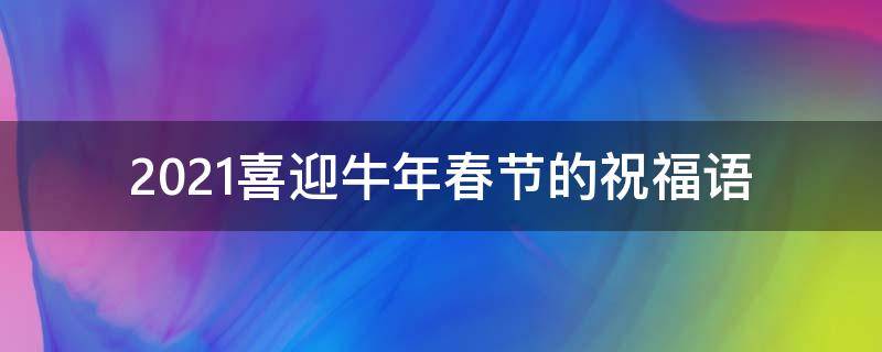 2021喜迎牛年春节的祝福语 迎接牛年春节祝福语