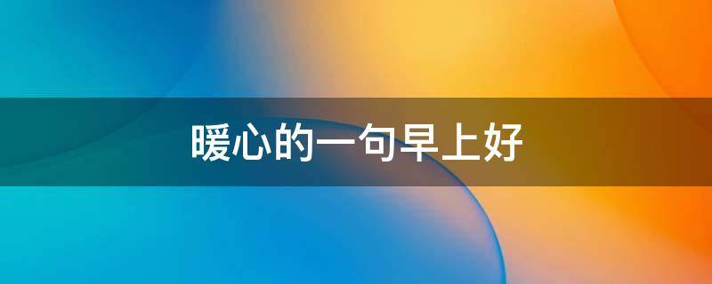 暖心的一句早上好（暖心的一句早上好每天都是好心情的说说）