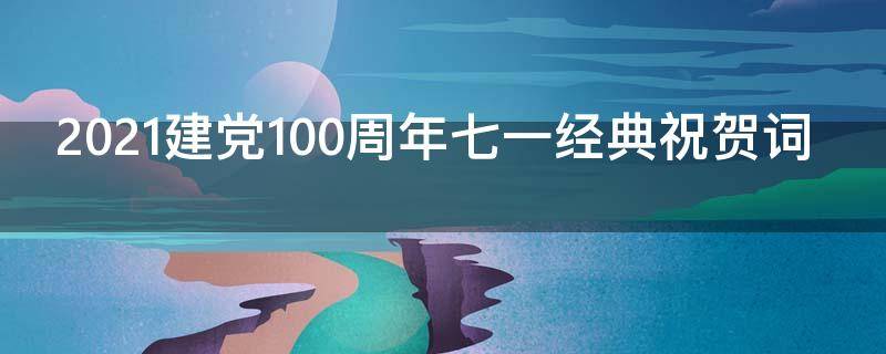2021建党100周年七一经典祝贺词 2021.7.1建党100周年祝福语