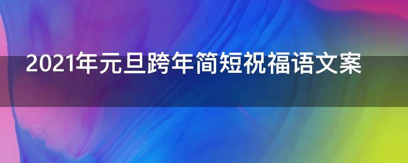 2021年元旦跨年简短祝福语文案（跨年元旦祝福语句）