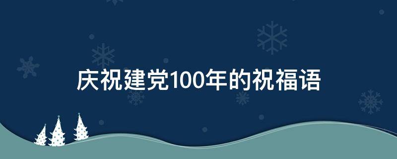 庆祝建党100年的祝福语（庆祝建党100年的祝福语有哪些）