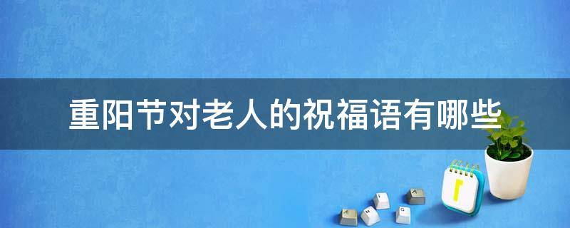 重阳节对老人的祝福语有哪些（重阳节对老人的祝福语大全）