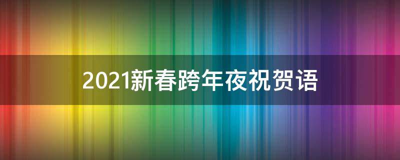 2021新春跨年夜祝贺语 2021新春跨年夜祝贺语大全