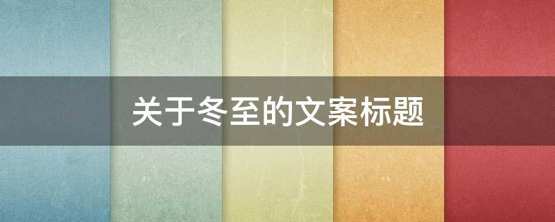 关于冬至的文案标题（关于冬至的文案标题大全）