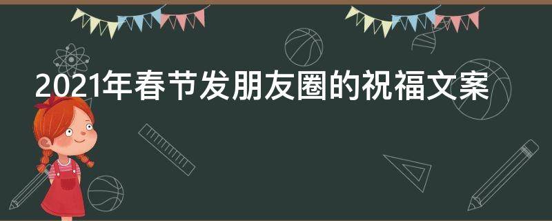 2021年春节发朋友圈的祝福文案（2021年春节发朋友圈的祝福文案是什么）