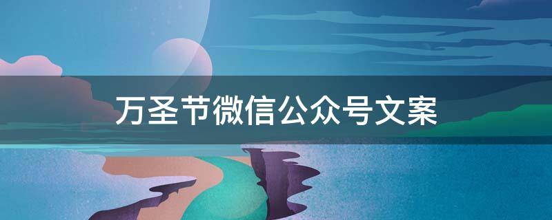 万圣节微信公众号文案（万圣节微信公众号文案模板）