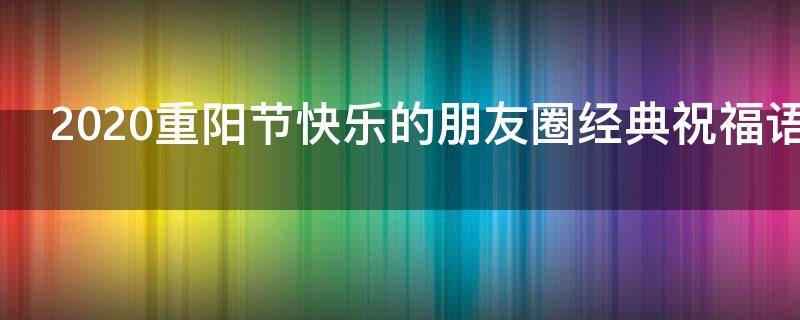 2021重阳节快乐的朋友圈经典祝福语（重阳节快乐的句子说说心情）