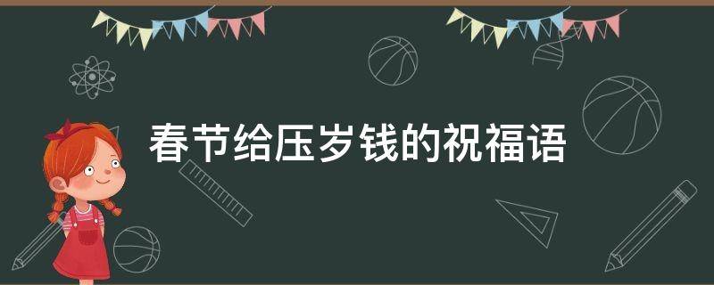 春节给压岁钱的祝福语 春节给压岁钱的祝福语简短