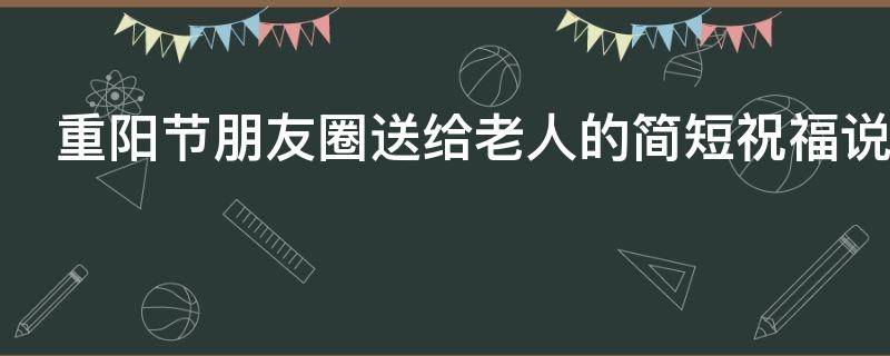 重阳节朋友圈送给老人的简短祝福说说