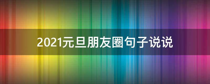 2021元旦朋友圈句子说说（2021元旦朋友圈短句）
