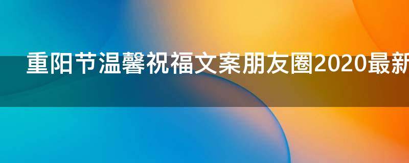 重阳节温馨祝福文案朋友圈2021最新 重阳节暖心文案