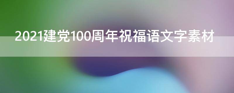2021建党100周年祝福语文字素材（建党一百周年祝福语文字素材）