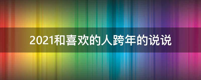 2021和喜欢的人跨年的说说 和喜欢的人跨年的句子