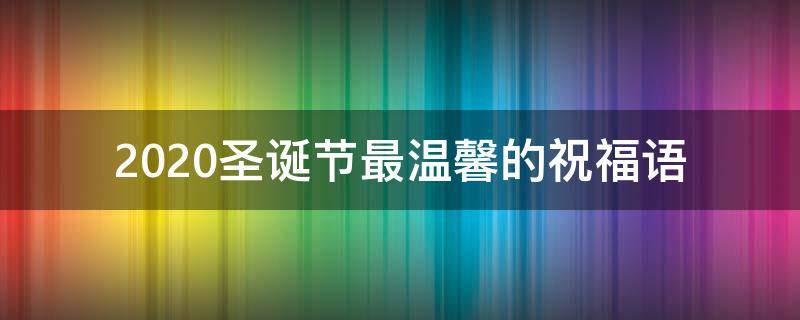 2021圣诞节最温馨的祝福语（圣诞节温暖祝福语）