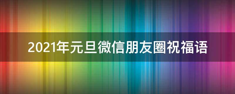 2021年元旦微信朋友圈祝福语 2021年元旦微信朋友圈祝福语怎么写