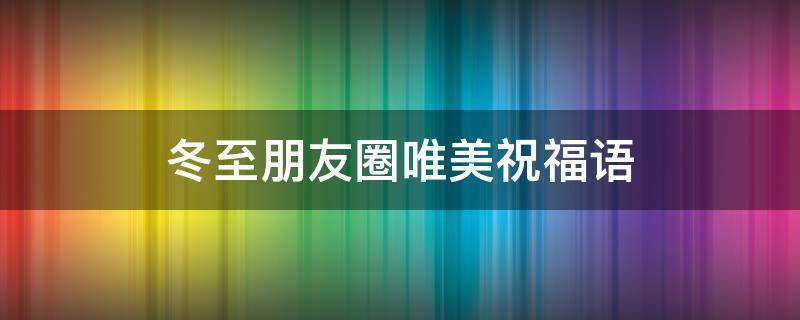 冬至朋友圈唯美祝福语（冬至朋友圈唯美祝福语大全）