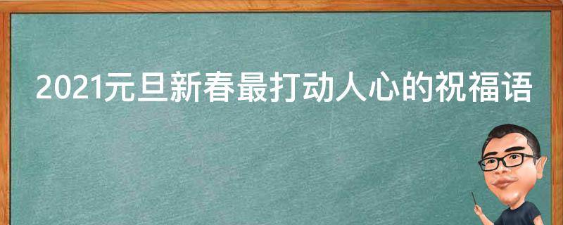 2021元旦新春最打动人心的祝福语（2021元旦新春最打动人心的祝福语是什么）