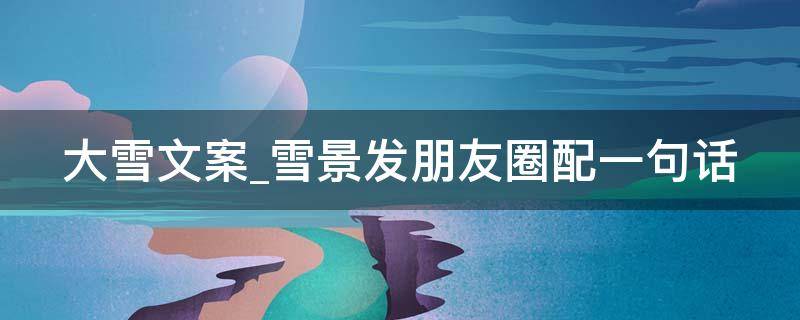 大雪文案雪景发朋友圈配一句话（大雪文案短句）