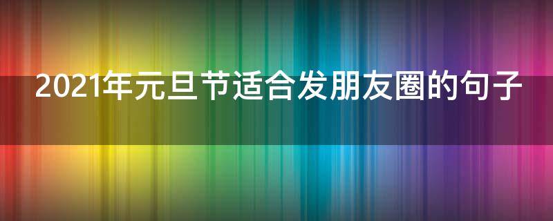 2021年元旦节适合发朋友圈的句子（适合在元旦节发的朋友圈）