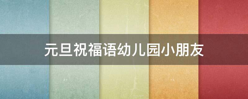 元旦祝福语幼儿园小朋友（元旦祝福语幼儿园小朋友老师）