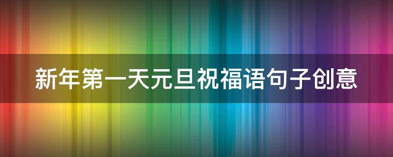 新年第一天元旦祝福语句子创意（元旦第一天的祝福短信）