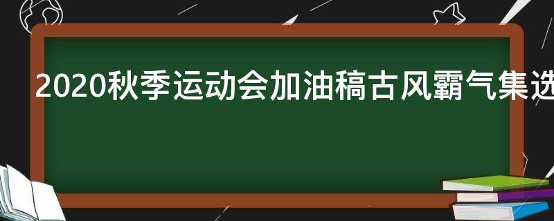 2021秋季运动会加油稿古风霸气集选 运动会加油稿新颖霸气古风