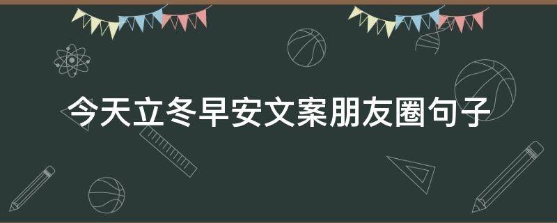 今天立冬早安文案朋友圈句子（今天立冬早安文案朋友圈句子搞笑）