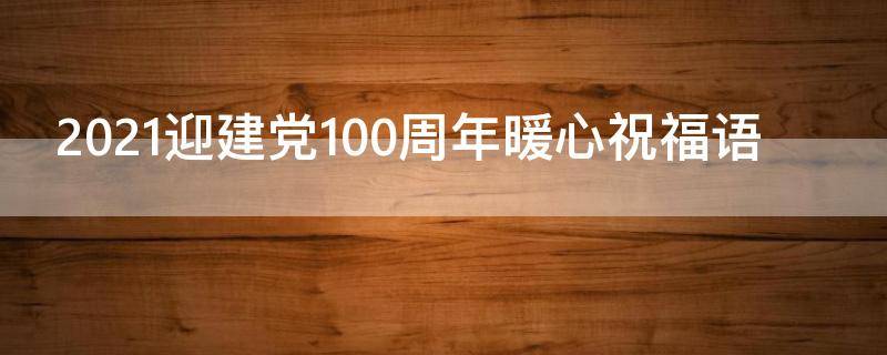 2021迎建党100周年暖心祝福语 迎建党100周年寄语