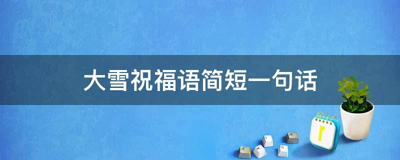 大雪祝福语简短一句话 大雪祝福语简短一句话怎么写