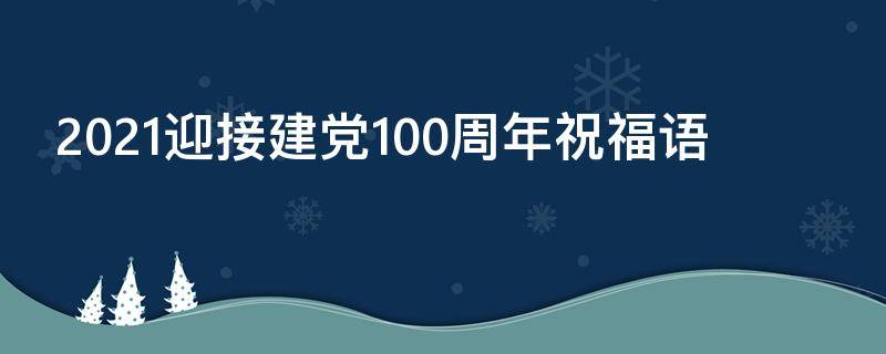 2021迎接建党100周年祝福语（迎接建党100周年的祝福语）