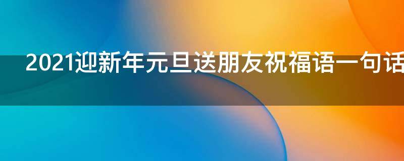 2021迎新年元旦送朋友祝福语一句话（2021迎新年元旦送朋友祝福语一句话怎么写）
