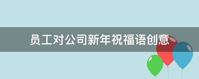 员工对公司新年祝福语创意 员工对公司的新年祝福