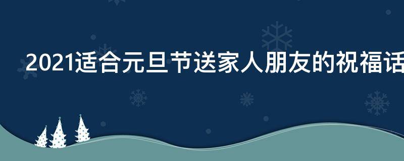 2021适合元旦节送家人朋友的祝福话语（2021适合元旦节送家人朋友的祝福话语有哪些）