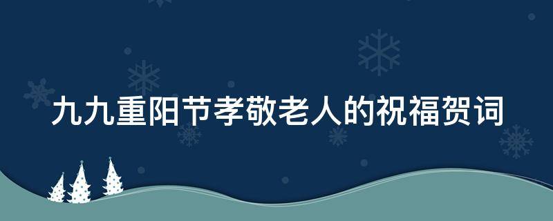 九九重阳节孝敬老人的祝福贺词（九九重阳,孝亲敬长）
