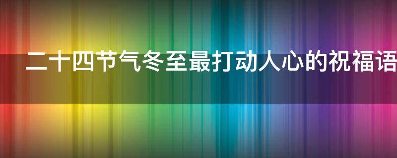 二十四节气冬至最打动人心的祝福语 冬至节气祝福语短语