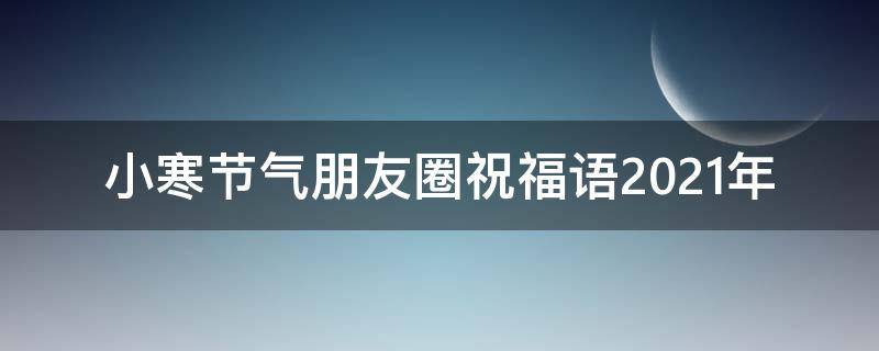 小寒节气朋友圈祝福语2021年（小寒节气朋友圈祝福语2021年8月）