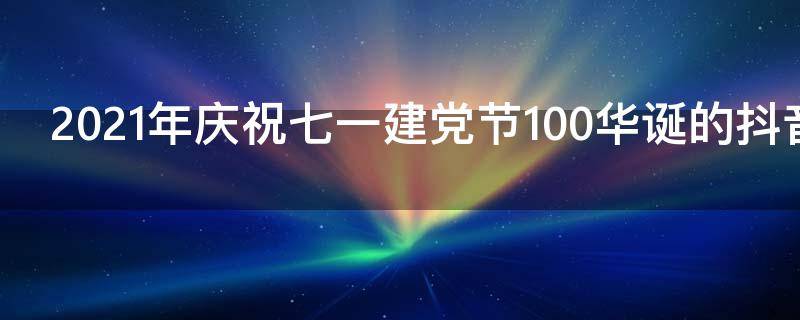 2021年庆祝七一建党节100华诞的抖音祝福句子
