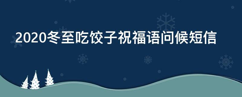 2021冬至吃饺子祝福语问候短信（冬至吃饺子祝福语 简短）