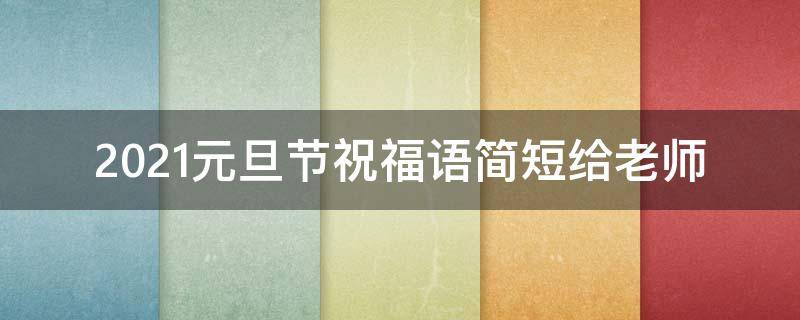 2021元旦节祝福语简短给老师 元旦节祝福老师的祝福短信