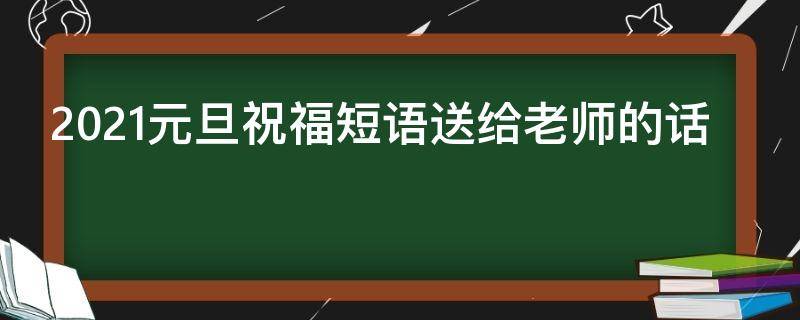 2021元旦祝福短语送给老师的话（2020元旦给老师祝福语大全简短）