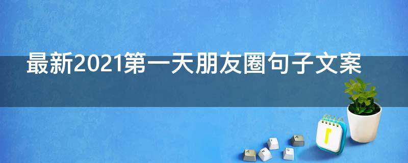 最新2021第一天朋友圈句子文案（最新2021第一天朋友圈句子文案怎么写）