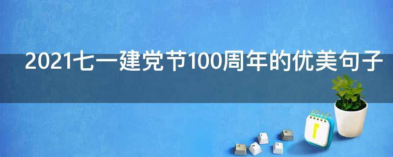 2021七一建党节100周年的优美句子（2021七一建党节100周年的优美句子摘抄）
