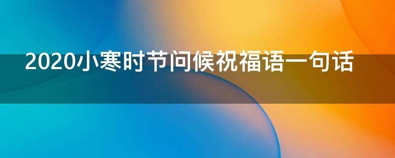 2021小寒时节问候祝福语一句话 小寒节气问候及祝福语